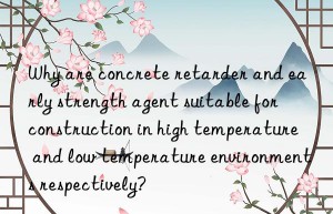 Why are concrete retarder and early strength agent suitable for construction in high temperature and low temperature environments respectively?