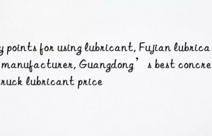 Key points for using lubricant, Fujian lubricant manufacturer, Guangdong’s best concrete pump truck lubricant price