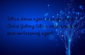 Silica dense agent manufacturer Anhui Yulong Silica anti-crack dense waterproof agent