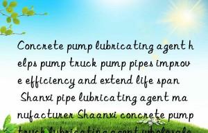 Concrete pump lubricating agent helps pump truck pump pipes improve efficiency and extend life span Shanxi pipe lubricating agent manufacturer Shaanxi concrete pump truck lubricating agent wholesale