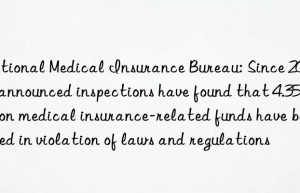 National Medical Insurance Bureau: Since 2019  unannounced inspections have found that 4.35 billion medical insurance-related funds have been used in violation of laws and regulations