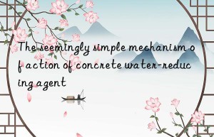 The seemingly simple mechanism of action of concrete water-reducing agent