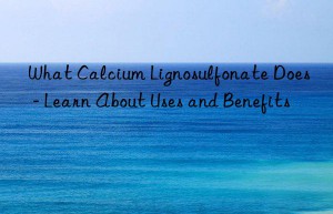 What Calcium Lignosulfonate Does – Learn About Uses and Benefits