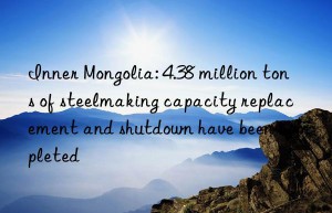 Inner Mongolia: 4.38 million tons of steelmaking capacity replacement and shutdown have been completed