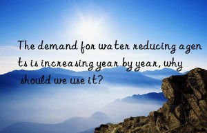 The demand for water reducing agents is increasing year by year, why should we use it?