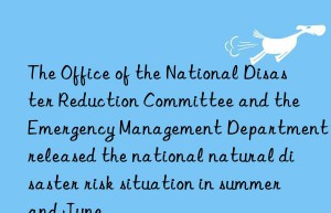 The Office of the National Disaster Reduction Committee and the Emergency Management Department released the national natural disaster risk situation in summer and June