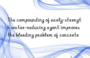 The compounding of early-strength water-reducing agent improves the bleeding problem of concrete