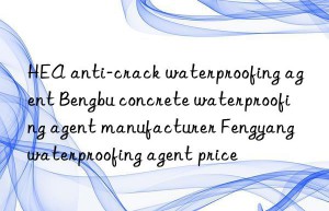 HEA anti-crack waterproofing agent Bengbu concrete waterproofing agent manufacturer Fengyang waterproofing agent price