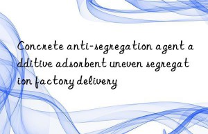 Concrete anti-segregation agent additive adsorbent uneven segregation factory delivery