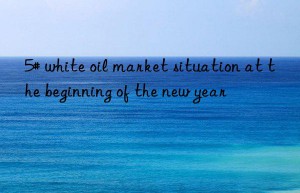 5# white oil market situation at the beginning of the new year