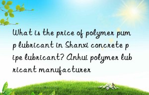 What is the price of polymer pump lubricant in Shanxi concrete pipe lubricant? Anhui polymer lubricant manufacturer