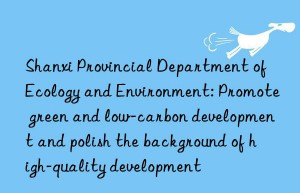 Shanxi Provincial Department of Ecology and Environment: Promote green and low-carbon development and polish the background of high-quality development