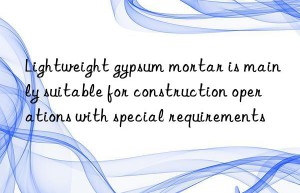 Lightweight gypsum mortar is mainly suitable for construction operations with special requirements