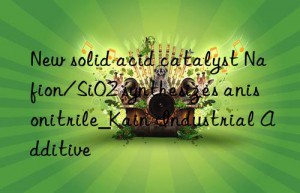 New solid acid catalyst Nafion/SiO2 synthesizes anisonitrile_Kain Industrial Additive