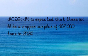 ICSG: It is expected that there will be a copper surplus of 467 000 tons in 2024