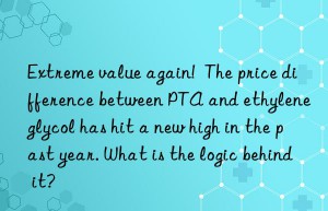 Extreme value again!  The price difference between PTA and ethylene glycol has hit a new high in the past year. What is the logic behind it?