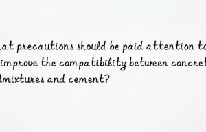 What precautions should be paid attention to to improve the compatibility between concrete admixtures and cement?