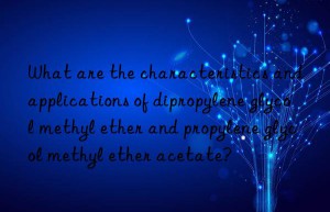 What are the characteristics and applications of dipropylene glycol methyl ether and propylene glycol methyl ether acetate?