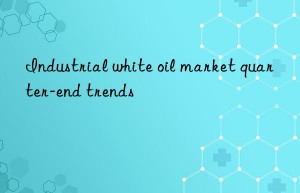 Industrial white oil market quarter-end trends