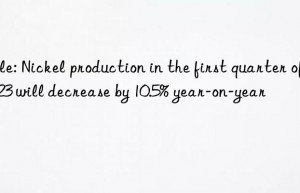 Vale: Nickel production in the first quarter of 2023 will decrease by 10.5% year-on-year