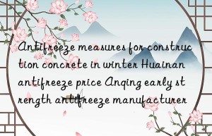 Antifreeze measures for construction concrete in winter Huainan antifreeze price Anqing early strength antifreeze manufacturer