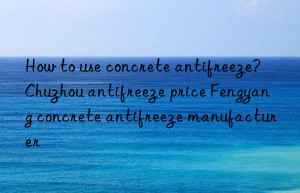 How to use concrete antifreeze? Chuzhou antifreeze price Fengyang concrete antifreeze manufacturer