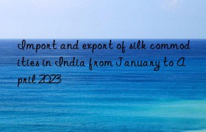 Import and export of silk commodities in India from January to April 2023