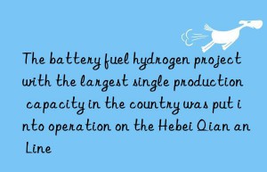 The battery fuel hydrogen project with the largest single production capacity in the country was put into operation on the Hebei Qian an Line