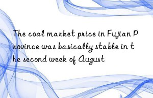 The coal market price in Fujian Province was basically stable in the second week of August