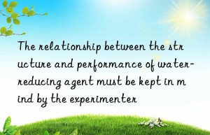 The relationship between the structure and performance of water-reducing agent must be kept in mind by the experimenter