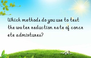 Which methods do you use to test the water reduction rate of concrete admixtures?