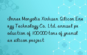 Inner Mongolia Xinhuan Silicon Energy Technology Co.  Ltd. annual production of 100 000 tons of granular silicon project