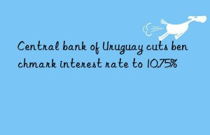 Central bank of Uruguay cuts benchmark interest rate to 10.75%