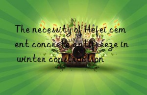 The necessity of Hefei cement concrete antifreeze in winter construction