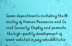 Seven departments including the Ministry of Human Resources and Social Security: Deploy and promote the high-quality development of work-related injury rehabilitation