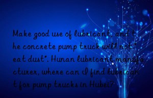 Make good use of lubricant, and the concrete pump truck will not “eat dust”. Hunan lubricant manufacturer, where can I find lubricant for pump trucks in Hubei?