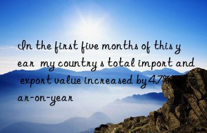 In the first five months of this year  my country s total import and export value increased by 4.7% year-on-year