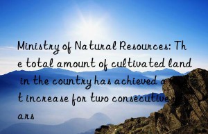 Ministry of Natural Resources: The total amount of cultivated land in the country has achieved a net increase for two consecutive years