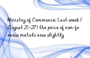 Ministry of Commerce: Last week (August 21-27) the price of non-ferrous metals rose slightly