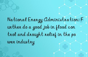 National Energy Administration: Further do a good job in flood control and drought relief in the power industry