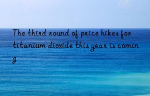 The third round of price hikes for titanium dioxide this year is coming