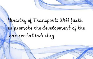 Ministry of Transport: Will further promote the development of the car rental industry