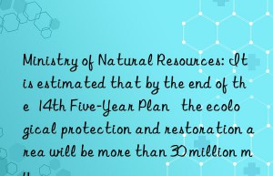 Ministry of Natural Resources: It is estimated that by the end of the  14th Five-Year Plan   the ecological protection and restoration area will be more than 30 million mu