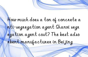 How much does a ton of concrete anti-segregation agent Shanxi segregation agent cost? The best adsorbent manufacturer in Beijing