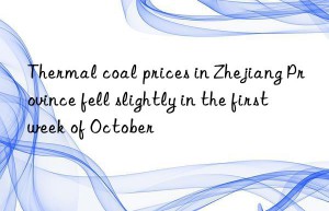 Thermal coal prices in Zhejiang Province fell slightly in the first week of October