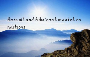 Base oil and lubricant market conditions