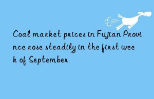 Coal market prices in Fujian Province rose steadily in the first week of September