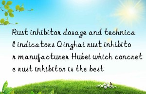 Rust inhibitor dosage and technical indicators Qinghai rust inhibitor manufacturer Hubei which concrete rust inhibitor is the best