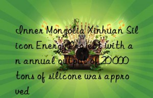 Inner Mongolia Xinhuan Silicon Energy Project with an annual output of 20 000 tons of silicone was approved