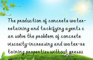 The production of concrete water-retaining and tackifying agents can solve the problem of concrete viscosity-increasing and water-retaining properties without pressure.